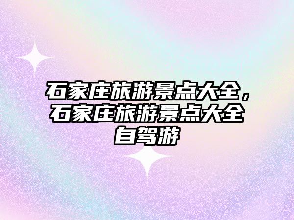 石家莊旅游景點大全，石家莊旅游景點大全自駕游