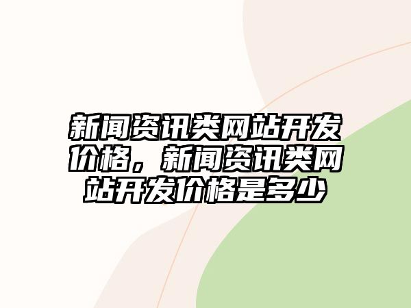 新聞資訊類網(wǎng)站開發(fā)價(jià)格，新聞資訊類網(wǎng)站開發(fā)價(jià)格是多少