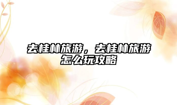 去桂林旅游，去桂林旅游怎么玩攻略