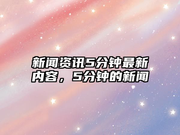 新聞資訊5分鐘最新內容，5分鐘的新聞