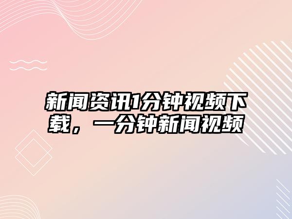 新聞資訊1分鐘視頻下載，一分鐘新聞視頻