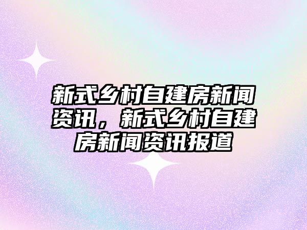 新式鄉村自建房新聞資訊，新式鄉村自建房新聞資訊報道