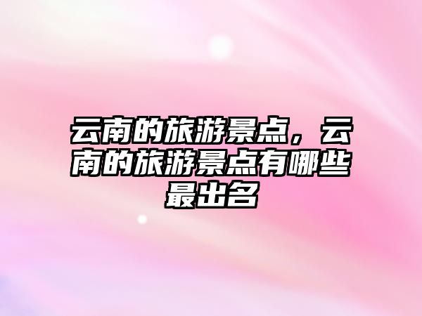 云南的旅游景點，云南的旅游景點有哪些最出名