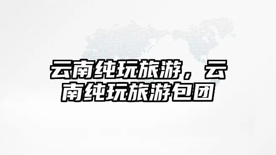 云南純玩旅游，云南純玩旅游包團