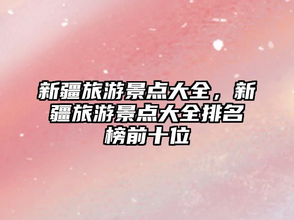 新疆旅游景點(diǎn)大全，新疆旅游景點(diǎn)大全排名榜前十位