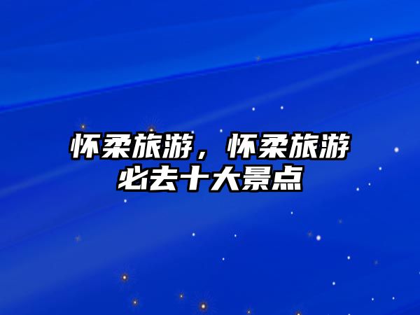 懷柔旅游，懷柔旅游必去十大景點