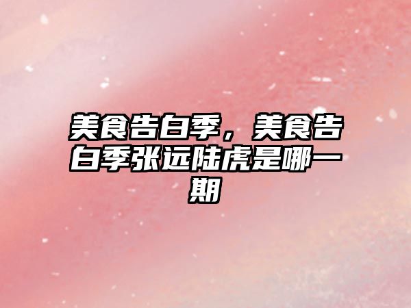 美食告白季，美食告白季張遠陸虎是哪一期