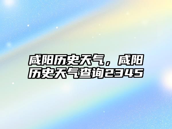 咸陽(yáng)歷史天氣，咸陽(yáng)歷史天氣查詢(xún)2345