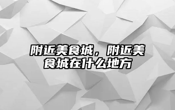 附近美食城，附近美食城在什么地方