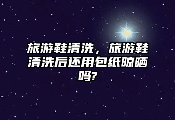 旅游鞋清洗，旅游鞋清洗后還用包紙晾曬嗎?