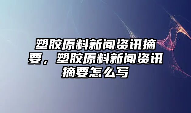 塑膠原料新聞資訊摘要，塑膠原料新聞資訊摘要怎么寫