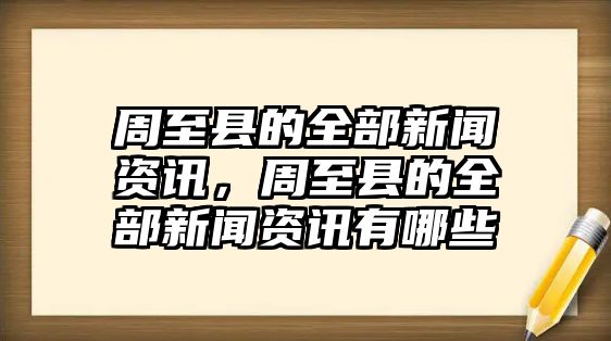 周至縣的全部新聞資訊，周至縣的全部新聞資訊有哪些