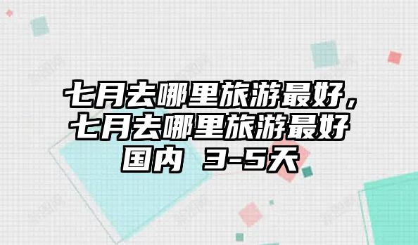 七月去哪里旅游最好，七月去哪里旅游最好國內 3-5天