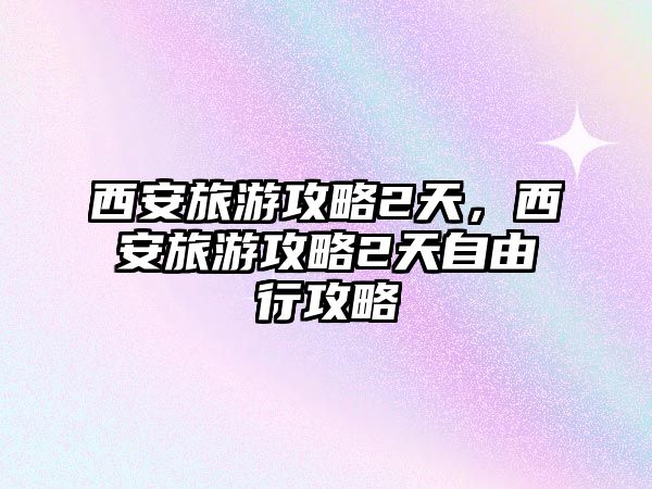 西安旅游攻略2天，西安旅游攻略2天自由行攻略