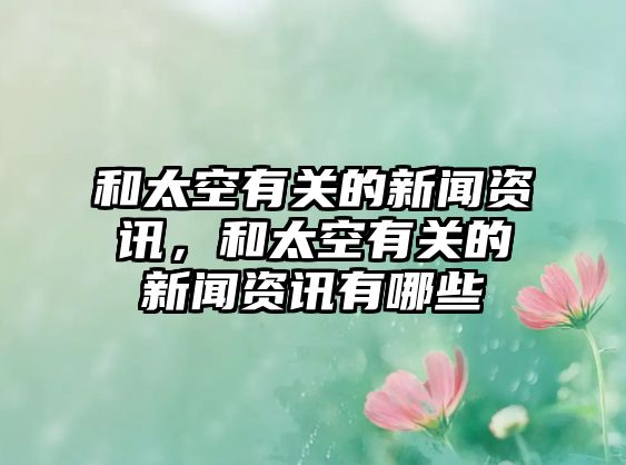 和太空有關(guān)的新聞資訊，和太空有關(guān)的新聞資訊有哪些