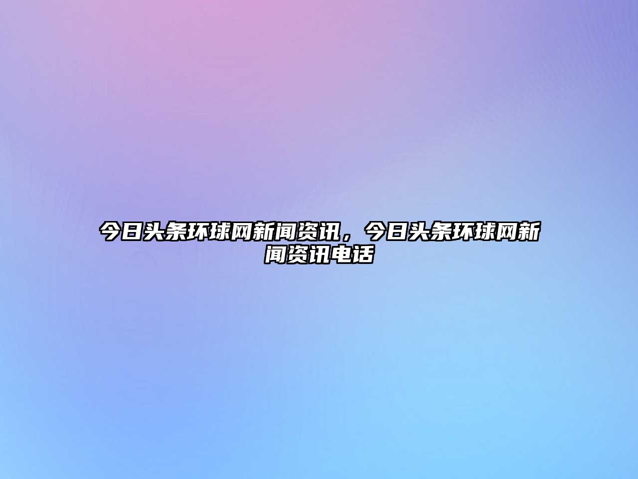 今日頭條環(huán)球網(wǎng)新聞資訊，今日頭條環(huán)球網(wǎng)新聞資訊電話(huà)