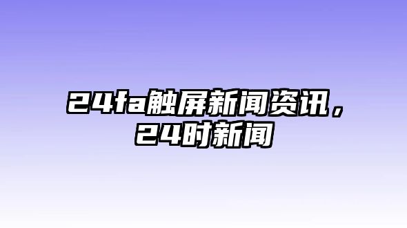 24fa觸屏新聞資訊，24時新聞