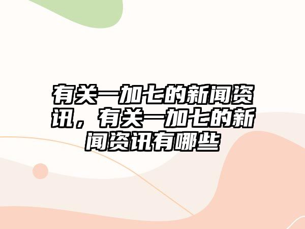 有關(guān)一加七的新聞資訊，有關(guān)一加七的新聞資訊有哪些