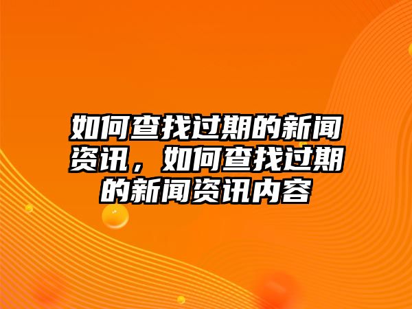 如何查找過期的新聞資訊，如何查找過期的新聞資訊內(nèi)容