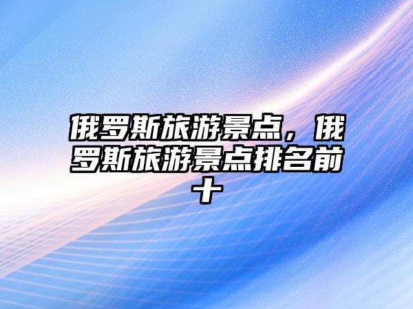 俄羅斯旅游景點，俄羅斯旅游景點排名前十