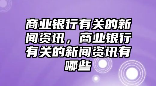 商業銀行有關的新聞資訊，商業銀行有關的新聞資訊有哪些