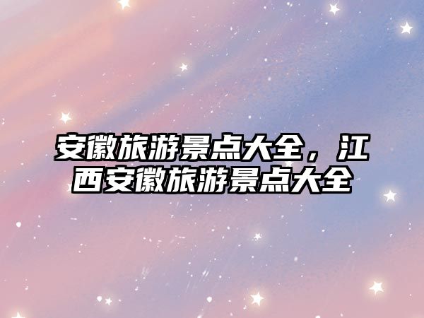 安徽旅游景點大全，江西安徽旅游景點大全