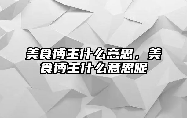 美食博主什么意思，美食博主什么意思呢