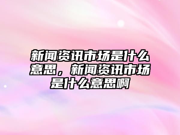 新聞資訊市場是什么意思，新聞資訊市場是什么意思啊