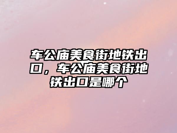 車公廟美食街地鐵出口，車公廟美食街地鐵出口是哪個