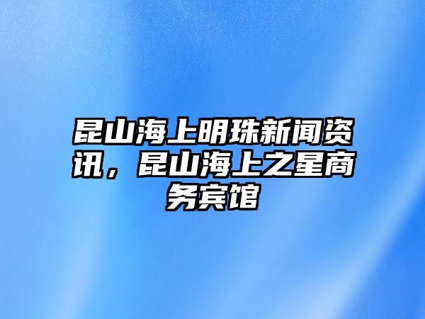昆山海上明珠新聞資訊，昆山海上之星商務賓館
