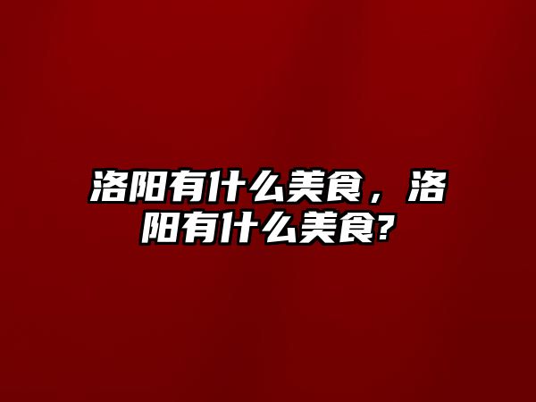 洛陽有什么美食，洛陽有什么美食?