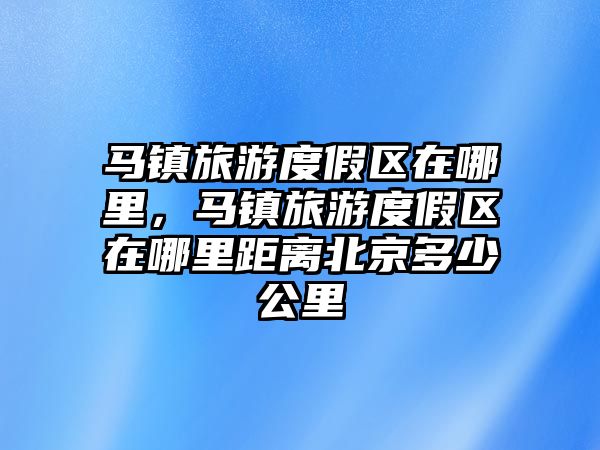 馬鎮旅游度假區在哪里，馬鎮旅游度假區在哪里距離北京多少公里