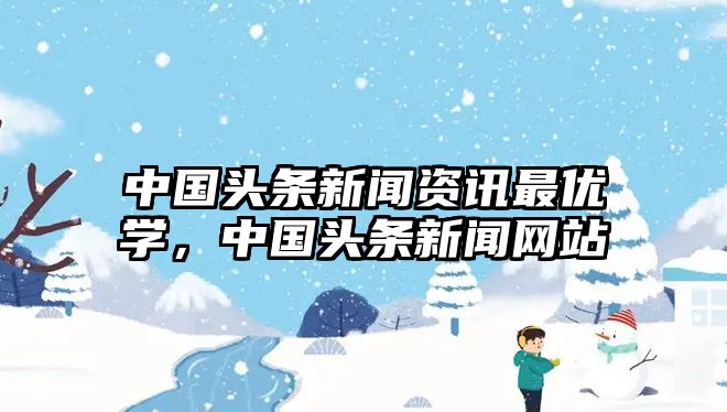 中國頭條新聞資訊最優學，中國頭條新聞網站