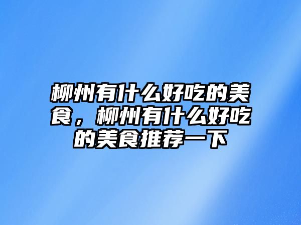柳州有什么好吃的美食，柳州有什么好吃的美食推薦一下