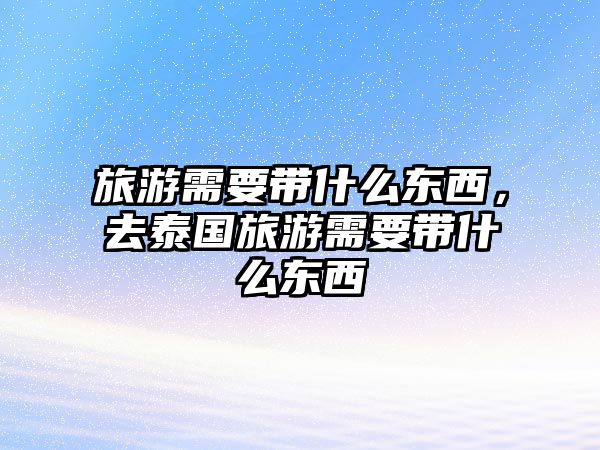 旅游需要帶什么東西，去泰國(guó)旅游需要帶什么東西