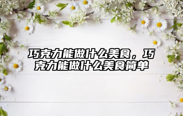 巧克力能做什么美食，巧克力能做什么美食簡單