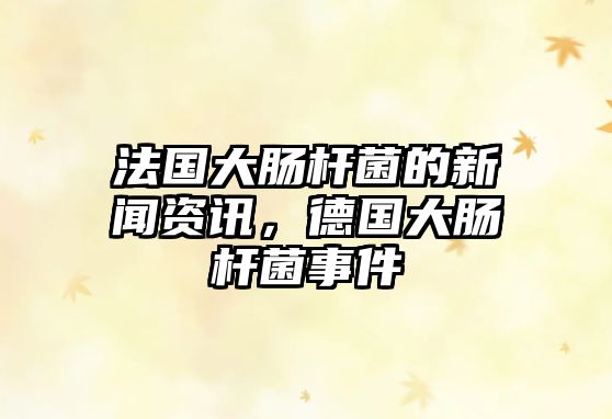 法國大腸桿菌的新聞資訊，德國大腸桿菌事件