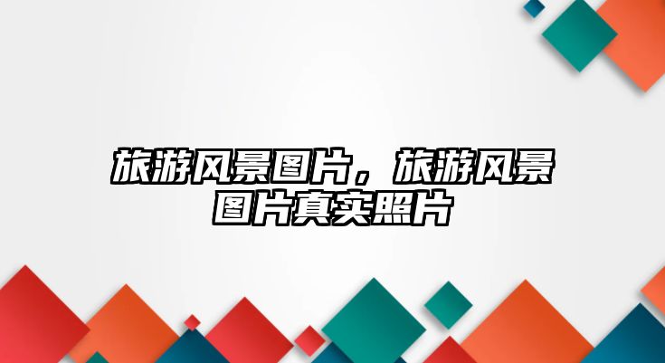 旅游風景圖片，旅游風景圖片真實照片