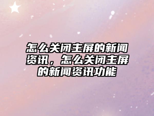 怎么關閉主屏的新聞資訊，怎么關閉主屏的新聞資訊功能