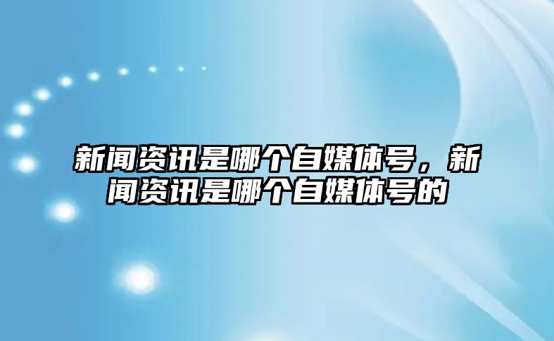 新聞資訊是哪個自媒體號，新聞資訊是哪個自媒體號的