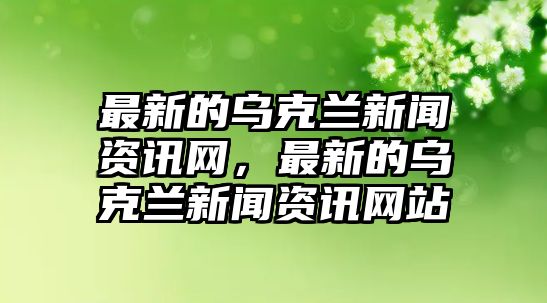 最新的烏克蘭新聞資訊網，最新的烏克蘭新聞資訊網站