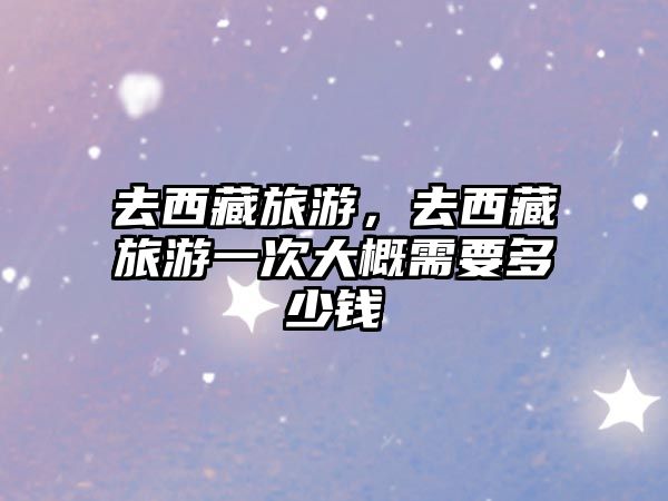 去西藏旅游，去西藏旅游一次大概需要多少錢