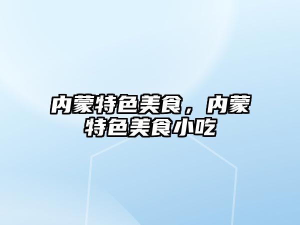 內蒙特色美食，內蒙特色美食小吃