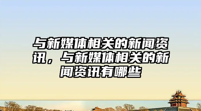 與新媒體相關的新聞資訊，與新媒體相關的新聞資訊有哪些