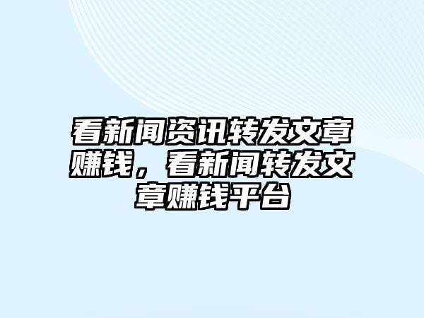 看新聞資訊轉發文章賺錢，看新聞轉發文章賺錢平臺