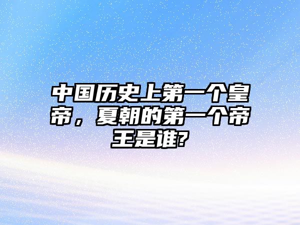 中國(guó)歷史上第一個(gè)皇帝，夏朝的第一個(gè)帝王是誰(shuí)?