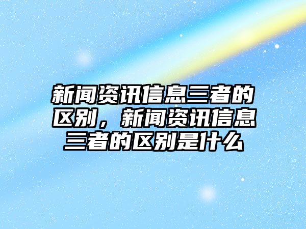 新聞資訊信息三者的區別，新聞資訊信息三者的區別是什么