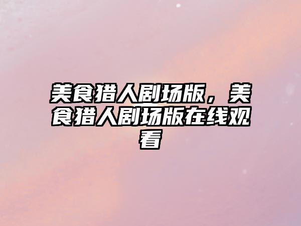 美食獵人劇場版，美食獵人劇場版在線觀看