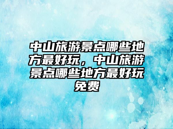 中山旅游景點哪些地方最好玩，中山旅游景點哪些地方最好玩免費