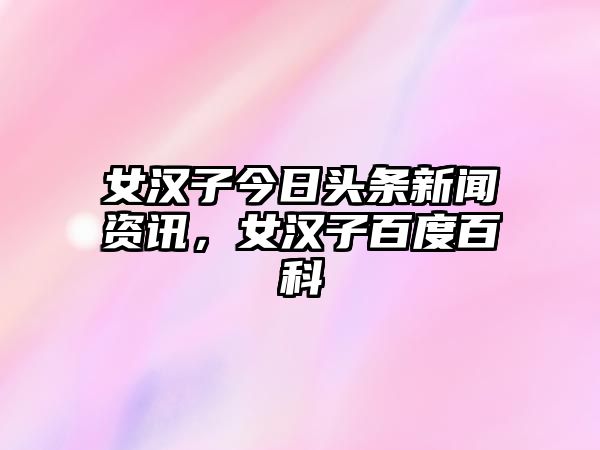 女漢子今日頭條新聞資訊，女漢子百度百科